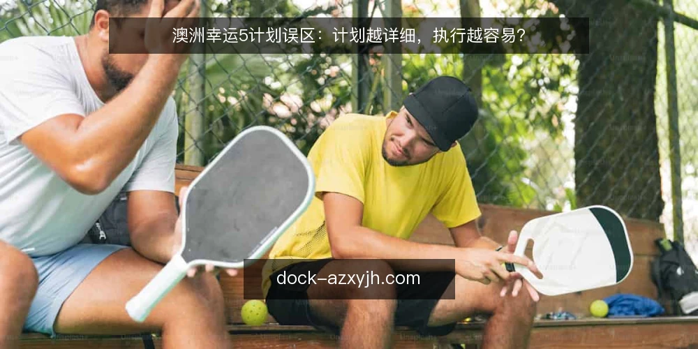 澳洲幸运5计划误区:计划越详细,执行越容易? — 计划越细越可靠?先看清误区 配图